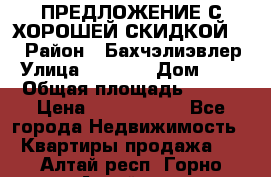 ПРЕДЛОЖЕНИЕ С ХОРОШЕЙ СКИДКОЙ!!! › Район ­ Бахчэлиэвлер › Улица ­ 1 250 › Дом ­ 12 › Общая площадь ­ 104 › Цена ­ 7 819 368 - Все города Недвижимость » Квартиры продажа   . Алтай респ.,Горно-Алтайск г.